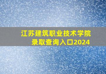 江苏建筑职业技术学院录取查询入口2024