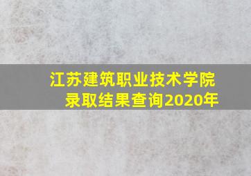 江苏建筑职业技术学院录取结果查询2020年