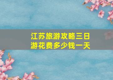 江苏旅游攻略三日游花费多少钱一天