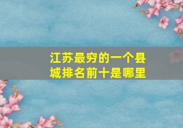 江苏最穷的一个县城排名前十是哪里