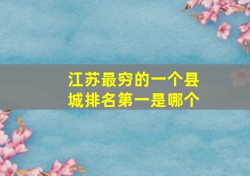 江苏最穷的一个县城排名第一是哪个