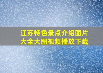 江苏特色景点介绍图片大全大图视频播放下载