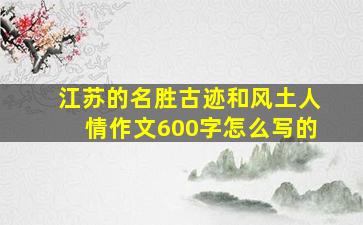 江苏的名胜古迹和风土人情作文600字怎么写的