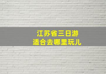 江苏省三日游适合去哪里玩儿