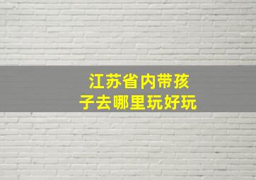 江苏省内带孩子去哪里玩好玩