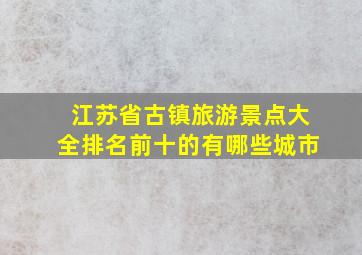 江苏省古镇旅游景点大全排名前十的有哪些城市