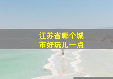 江苏省哪个城市好玩儿一点