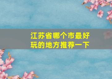 江苏省哪个市最好玩的地方推荐一下