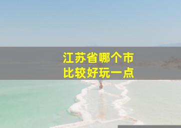 江苏省哪个市比较好玩一点