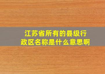 江苏省所有的县级行政区名称是什么意思啊