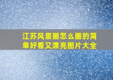 江苏风景画怎么画的简单好看又漂亮图片大全