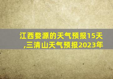 江西婺源的天气预报15天,三清山天气预报2023年