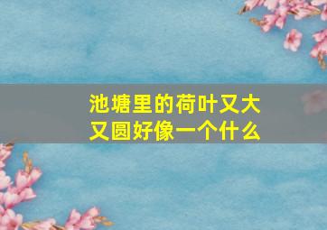 池塘里的荷叶又大又圆好像一个什么