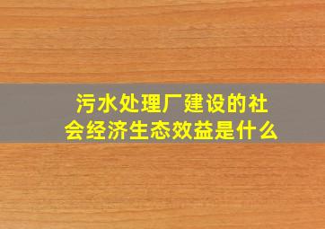 污水处理厂建设的社会经济生态效益是什么