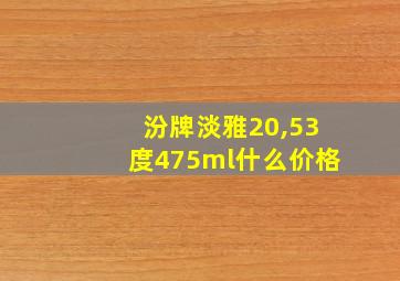 汾牌淡雅20,53度475ml什么价格