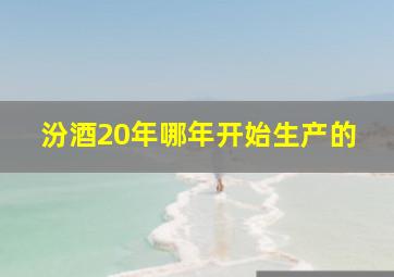 汾酒20年哪年开始生产的