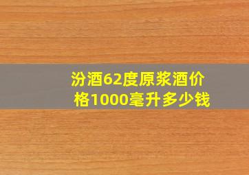 汾酒62度原浆酒价格1000毫升多少钱