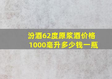 汾酒62度原浆酒价格1000毫升多少钱一瓶