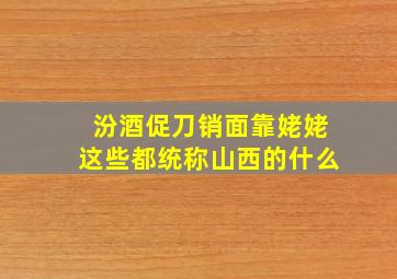 汾酒促刀销面靠姥姥这些都统称山西的什么