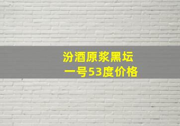 汾酒原浆黑坛一号53度价格