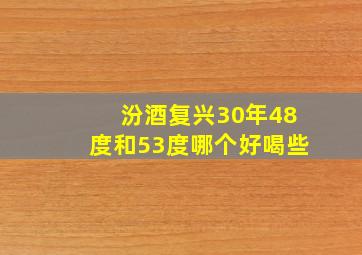 汾酒复兴30年48度和53度哪个好喝些