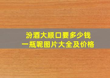 汾酒大顺口要多少钱一瓶呢图片大全及价格