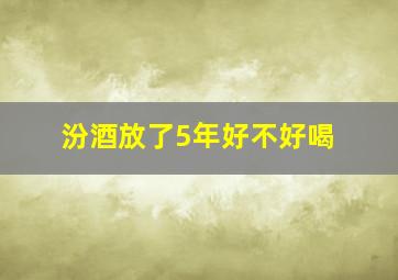 汾酒放了5年好不好喝