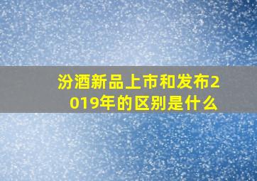 汾酒新品上市和发布2019年的区别是什么