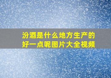 汾酒是什么地方生产的好一点呢图片大全视频