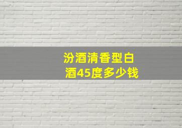 汾酒清香型白酒45度多少钱