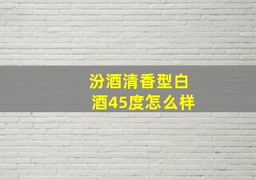 汾酒清香型白酒45度怎么样