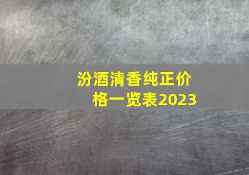 汾酒清香纯正价格一览表2023