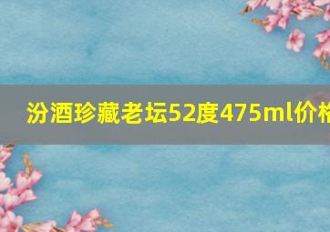 汾酒珍藏老坛52度475ml价格