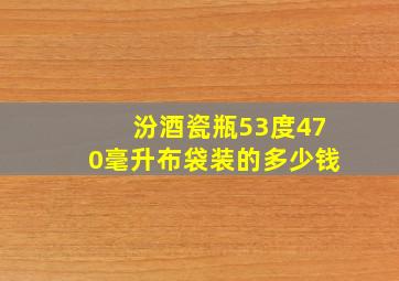 汾酒瓷瓶53度470毫升布袋装的多少钱