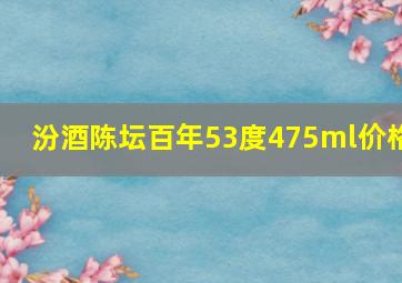 汾酒陈坛百年53度475ml价格