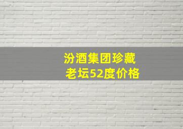 汾酒集团珍藏老坛52度价格