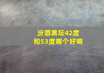 汾酒黑坛42度和53度哪个好喝