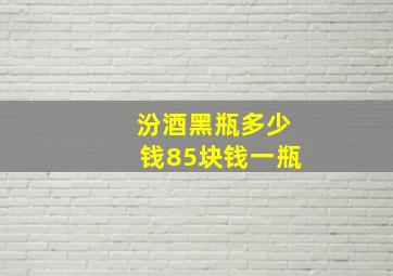 汾酒黑瓶多少钱85块钱一瓶