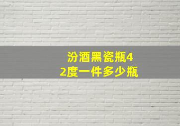 汾酒黑瓷瓶42度一件多少瓶