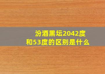 汾酒黒坛2042度和53度的区别是什么