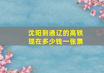 沈阳到通辽的高铁现在多少钱一张票