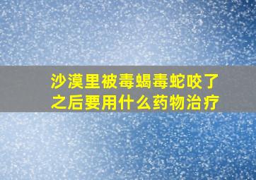 沙漠里被毒蝎毒蛇咬了之后要用什么药物治疗