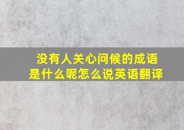 没有人关心问候的成语是什么呢怎么说英语翻译