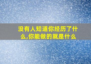 没有人知道你经历了什么,你能做的就是什么