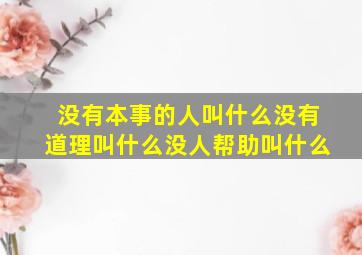 没有本事的人叫什么没有道理叫什么没人帮助叫什么