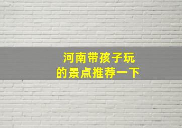 河南带孩子玩的景点推荐一下