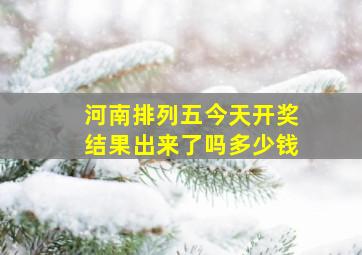 河南排列五今天开奖结果出来了吗多少钱