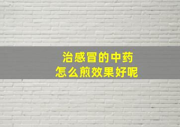 治感冒的中药怎么煎效果好呢