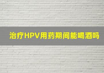 治疗HPV用药期间能喝酒吗