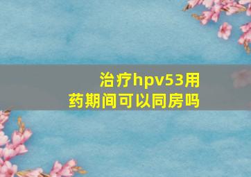 治疗hpv53用药期间可以同房吗